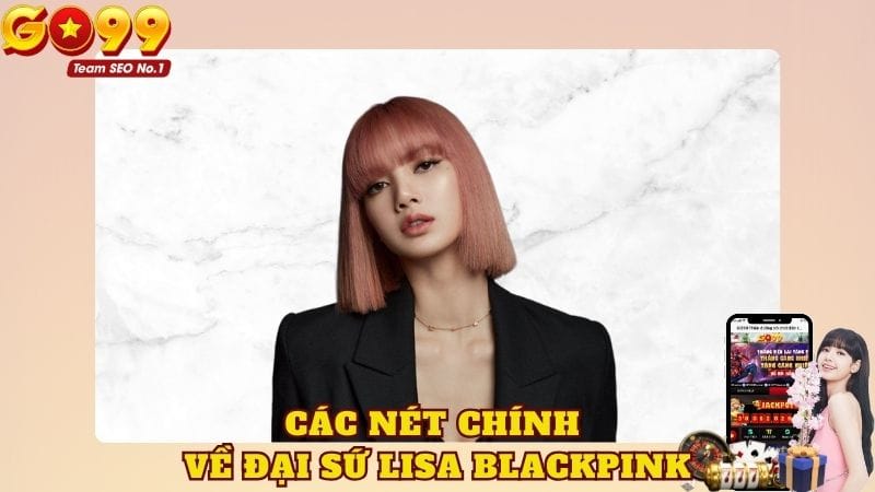 Các nét chính cần biết về đại sứ Lisa Blackpink GO99